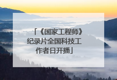 《国家工程师》纪录片全国科技工作者日开播