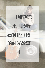 「狮游记」来，聆听石狮番仔楼的时光故事