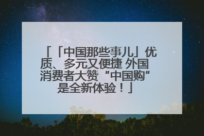 「中国那些事儿」优质、多元又便捷 外国消费者大赞“中国购”是全新体验！