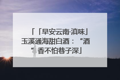 「早安云南·滇味」玉溪通海甜白酒：“酒”香不怕巷子深