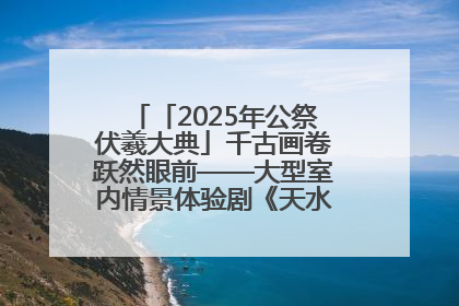 「2025年公祭伏羲大典」千古画卷跃然眼前——大型室内情景体验剧《天水千古秀》演出侧记