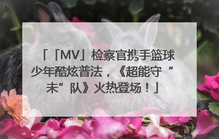 「MV」检察官携手篮球少年酷炫普法，《超能守“未”队》火热登场！