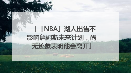 「NBA」湖人出售不影响詹姆斯未来计划，尚无迹象表明他会离开