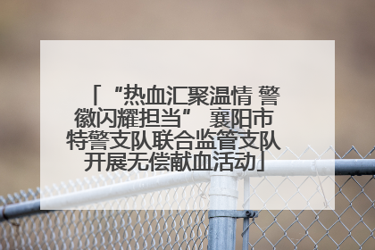 “热血汇聚温情 警徽闪耀担当” 襄阳市特警支队联合监管支队开展无偿献血活动