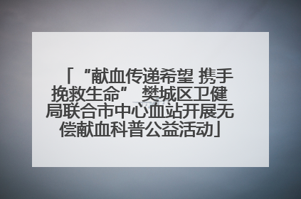“献血传递希望 携手挽救生命” 樊城区卫健局联合市中心血站开展无偿献血科普公益活动