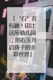 “石”在有趣！印江这所幼儿园，用石头开启孩子的多彩世界