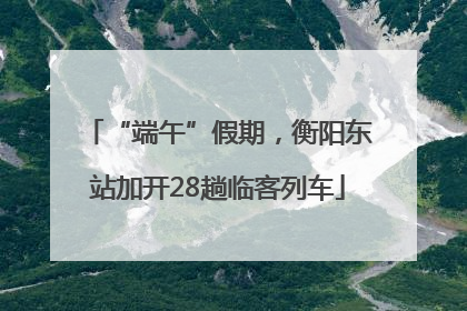 “端午”假期，衡阳东站加开28趟临客列车