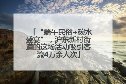“端午民俗+碳水盛宴”，沪东新村街道的这场活动吸引客流4万余人次