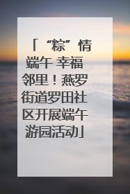 “粽”情端午 幸福邻里！燕罗街道罗田社区开展端午游园活动