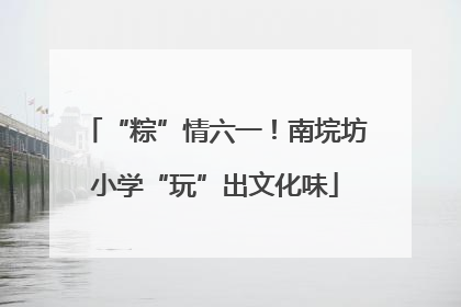 “粽”情六一！南垸坊小学“玩”出文化味