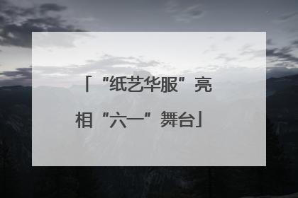 “纸艺华服”亮相“六一”舞台