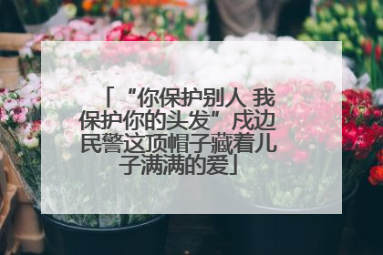 “你保护别人 我保护你的头发”戍边民警这顶帽子藏着儿子满满的爱