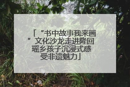 “书中故事我来画”文化沙龙走进隆回 瑶乡孩子沉浸式感受非遗魅力