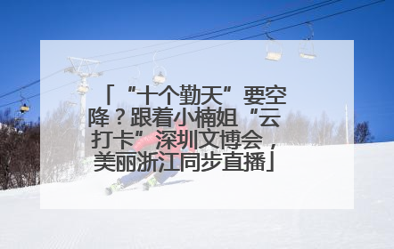 “十个勤天”要空降？跟着小楠姐“云打卡”深圳文博会，美丽浙江同步直播
