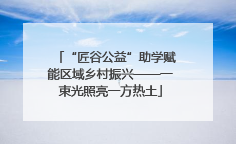 “匠谷公益”助学赋能区域乡村振兴——一束光照亮一方热土