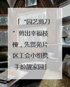 “园艺剪刀”剪出幸福枝桠，先贤苑片区工会小组携手扮靓家园