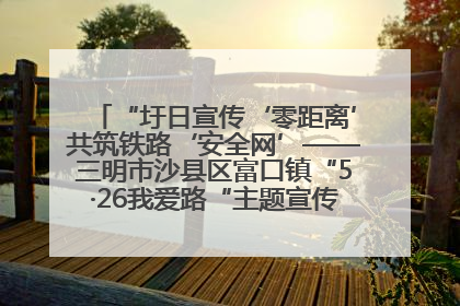 “圩日宣传‘零距离’共筑铁路‘安全网’——三明市沙县区富口镇“5·26我爱路“主题宣传活动成效显著