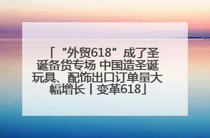 “外贸618”成了圣诞备货专场 中国造圣诞玩具、配饰出口订单量大幅增长丨变革618