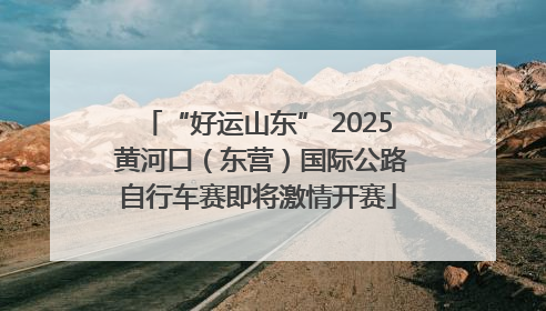 “好运山东” 2025 黄河口（东营）国际公路自行车赛即将激情开赛