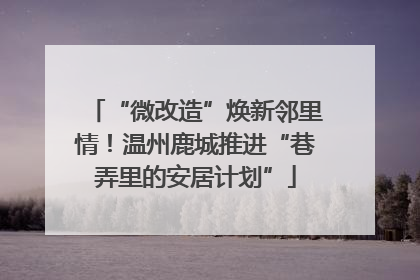 “微改造”焕新邻里情！温州鹿城推进“巷弄里的安居计划”