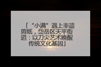 “小满”遇上非遗剪纸，岱岳区天平街道：以刀尖艺术唤醒传统文化基因