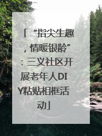 “指尖生趣，情暖银龄”：三义社区开展老年人DIY粘贴相框活动