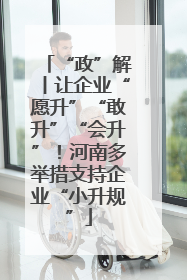 “政”解丨让企业“愿升”“敢升”“会升”！河南多举措支持企业“小升规”