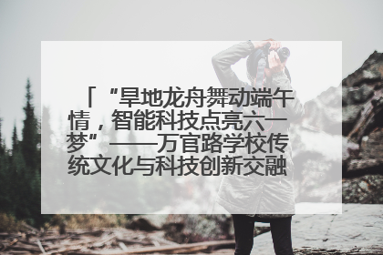 “旱地龙舟舞动端午情，智能科技点亮六一梦”——万官路学校传统文化与科技创新交融的精彩盛宴