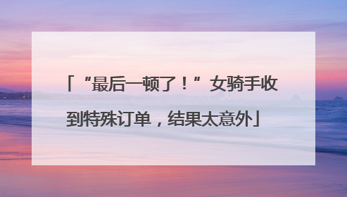 “最后一顿了！”女骑手收到特殊订单，结果太意外