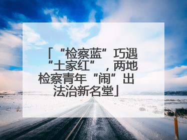 “检察蓝”巧遇“土家红”，两地检察青年“闹”出法治新名堂