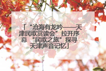 “沧海有龙吟——天津民歌赏读会”拉开序幕 “民歌之旅”探寻天津声音记忆