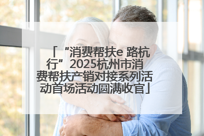 “消费帮扶e 路杭行”2025杭州市消费帮扶产销对接系列活动首场活动圆满收官