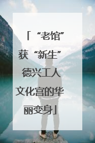 “老馆”获“新生” 德兴工人文化宫的华丽变身