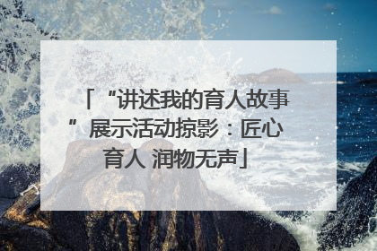 “讲述我的育人故事”展示活动掠影：匠心育人 润物无声