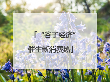 “谷子经济”催生新消费热