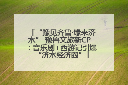 “豫见齐鲁·缘来济水” 豫鲁文旅新CP：音乐剧+西游记引爆“济水经济圈”