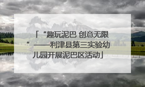 “趣玩泥巴 创意无限”——利津县第三实验幼儿园开展泥巴区活动