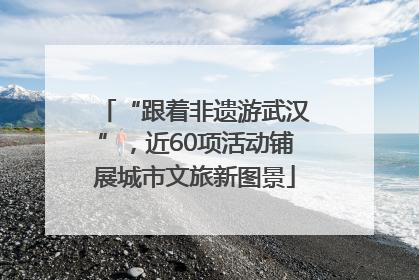 “跟着非遗游武汉”，近60项活动铺展城市文旅新图景