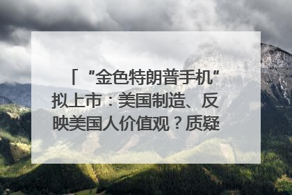 “金色特朗普手机”拟上市：美国制造、反映美国人价值观？质疑者：像天方夜谭