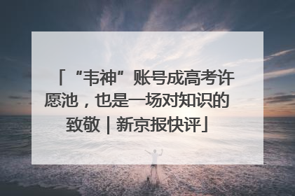 “韦神”账号成高考许愿池，也是一场对知识的致敬｜新京报快评