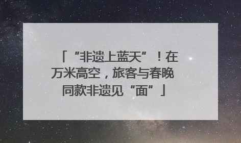 “非遗上蓝天”！在万米高空，旅客与春晚同款非遗见“面”