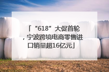 “618”大促首轮，宁波跨境电商零售进口销量超16亿元