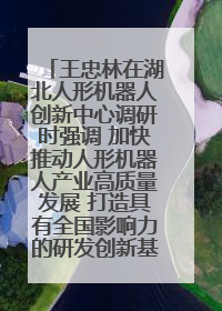 王忠林在湖北人形机器人创新中心调研时强调 加快推动人形机器人产业高质量发展 打造具有全国影响力的研发创新基地