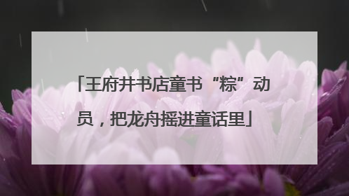 王府井书店童书“粽”动员，把龙舟摇进童话里