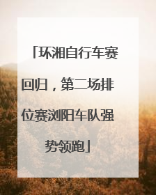 环湘自行车赛回归，第二场排位赛浏阳车队强势领跑