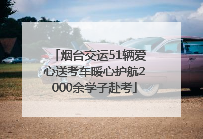 烟台交运51辆爱心送考车暖心护航2000余学子赴考