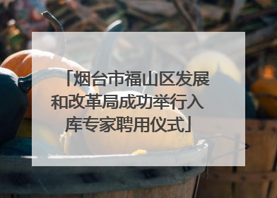 烟台市福山区发展和改革局成功举行入库专家聘用仪式