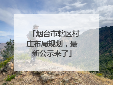 烟台市辖区村庄布局规划，最新公示来了