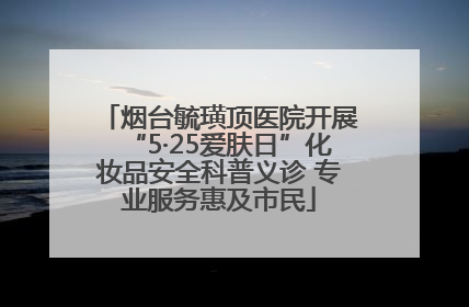 烟台毓璜顶医院开展“5·25爱肤日”化妆品安全科普义诊 专业服务惠及市民