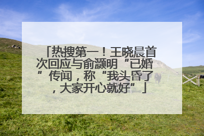 热搜第一！王晓晨首次回应与俞灏明“已婚”传闻，称“我头昏了，大家开心就好”